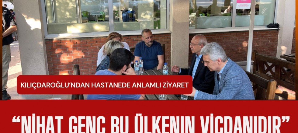 Kılıçdaroğlu’ndan Hastanede Anlamlı Ziyaret: “Nihat Genç Bu Ülkenin Vicdanıdır”