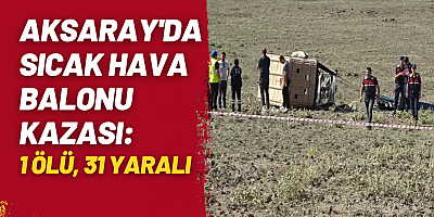 Aksaray'da Sıcak Hava Balonu Kazası: 1 Ölü, 31 Yaralı