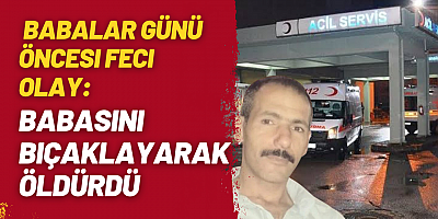 Babalar Günü Öncesi Feci Olay: Babasını Bıçaklayarak Öldürdü