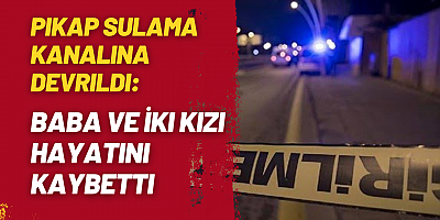 Pikap Sulama Kanalına Devrildi: Baba ve İki Kızı Hayatını Kaybetti